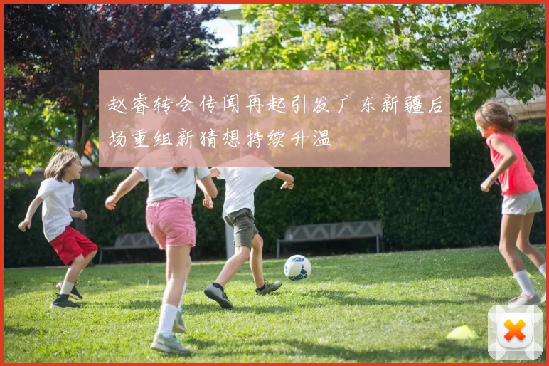 赵睿转会传闻再起引发广东新疆后场重组新猜想持续升温