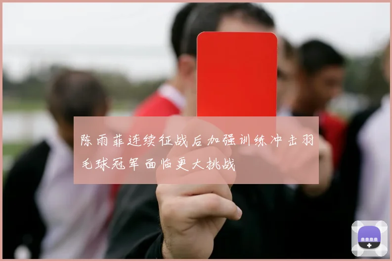 陈雨菲连续征战后加强训练冲击羽毛球冠军面临更大挑战