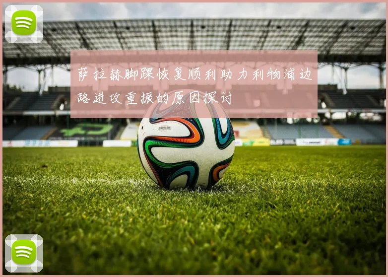 萨拉赫脚踝恢复顺利助力利物浦边路进攻重振的原因探讨