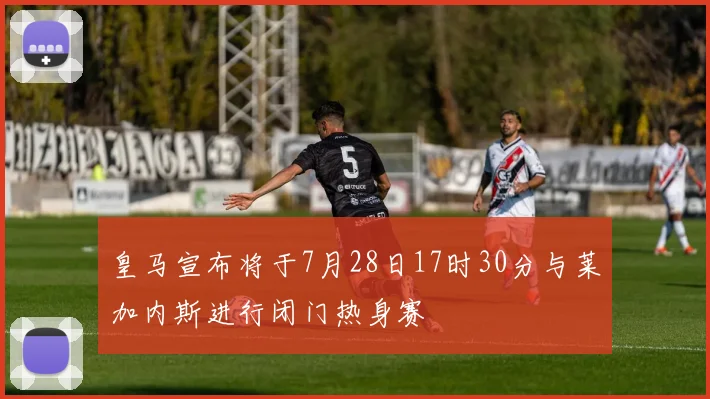 皇马宣布将于7月28日17时30分与莱加内斯进行闭门热身赛