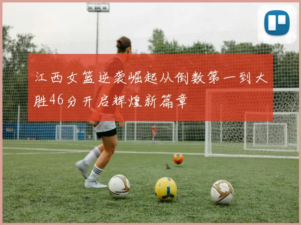 江西女篮逆袭崛起从倒数第一到大胜46分开启辉煌新篇章