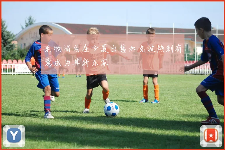 利物浦或在今夏出售加克波热刺有意成为其新东家