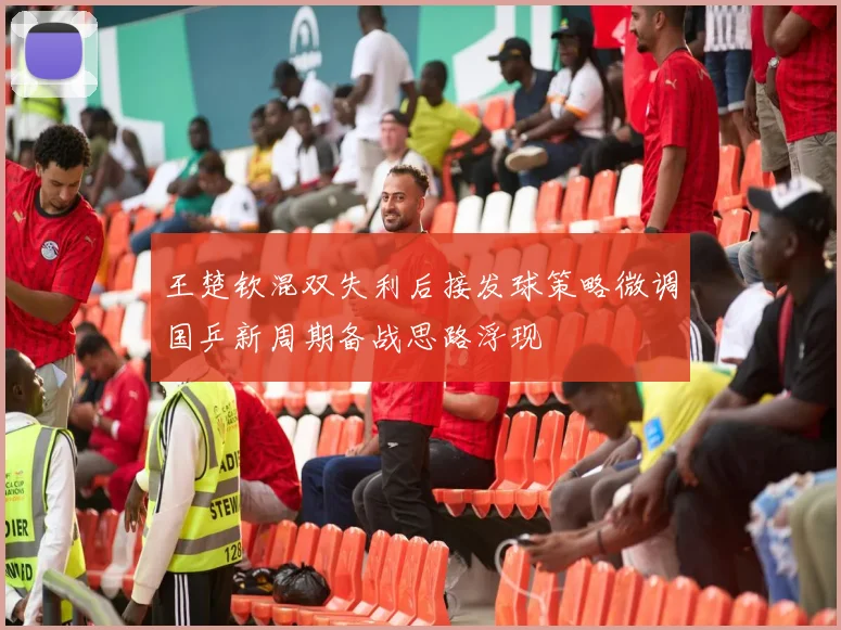 王楚钦混双失利后接发球策略微调国乒新周期备战思路浮现