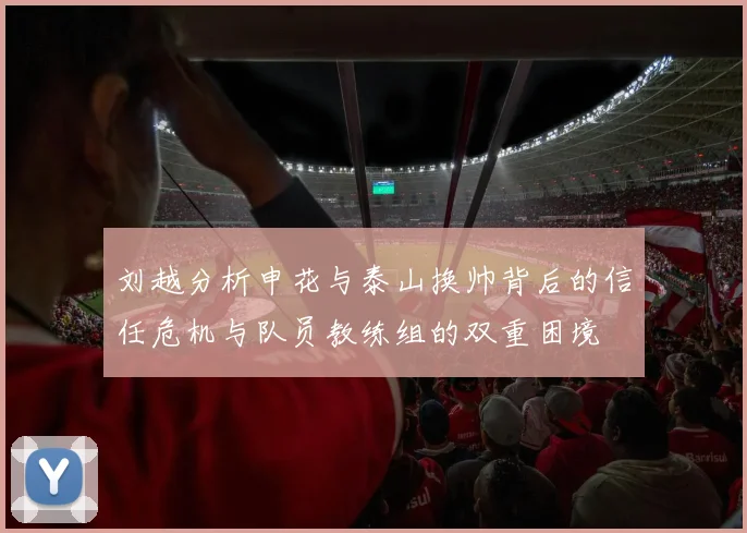 刘越分析申花与泰山换帅背后的信任危机与队员教练组的双重困境